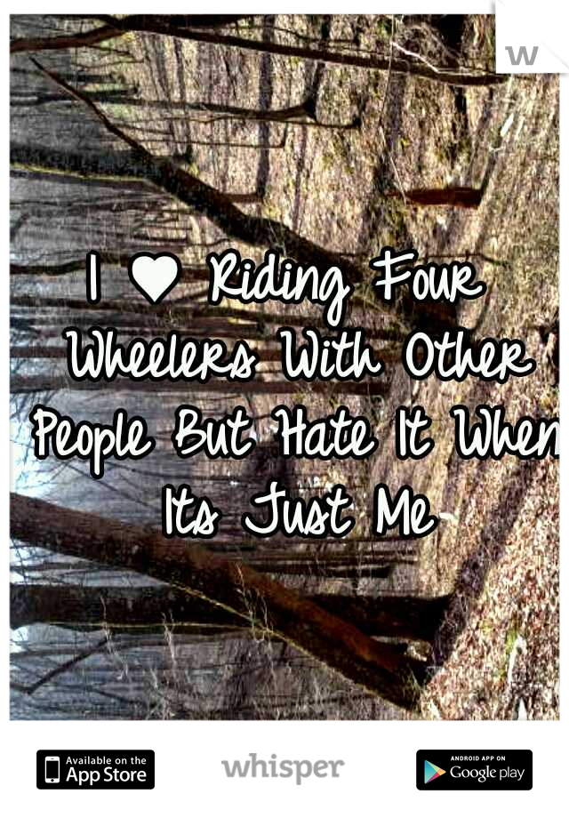 I ♥ Riding Four Wheelers With Other People But Hate It When Its Just Me