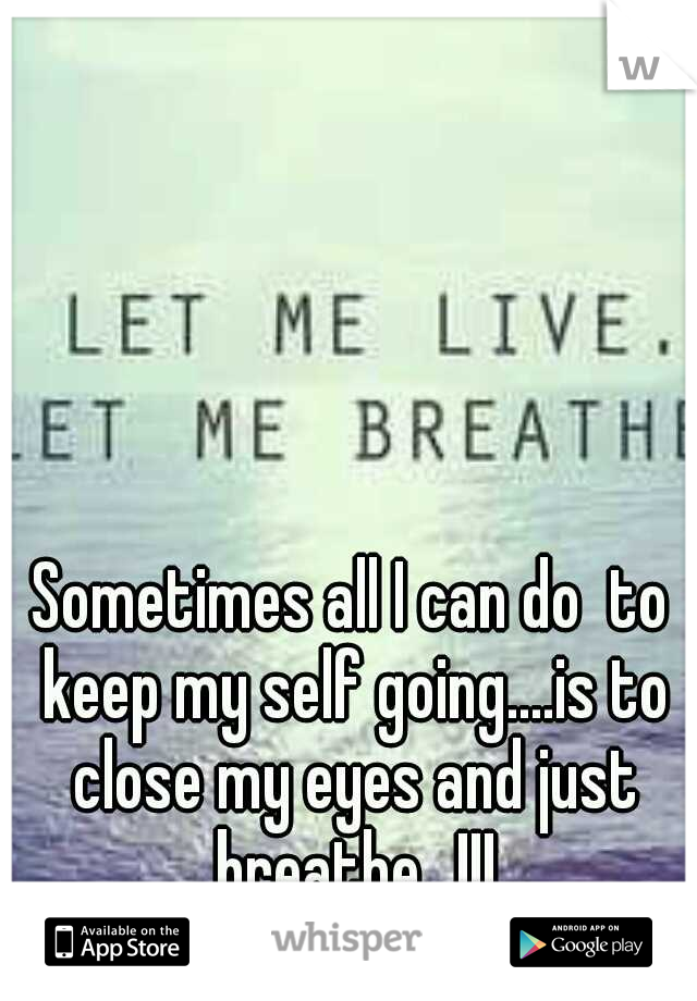 Sometimes all I can do  to keep my self going....is to close my eyes and just breathe...!!!