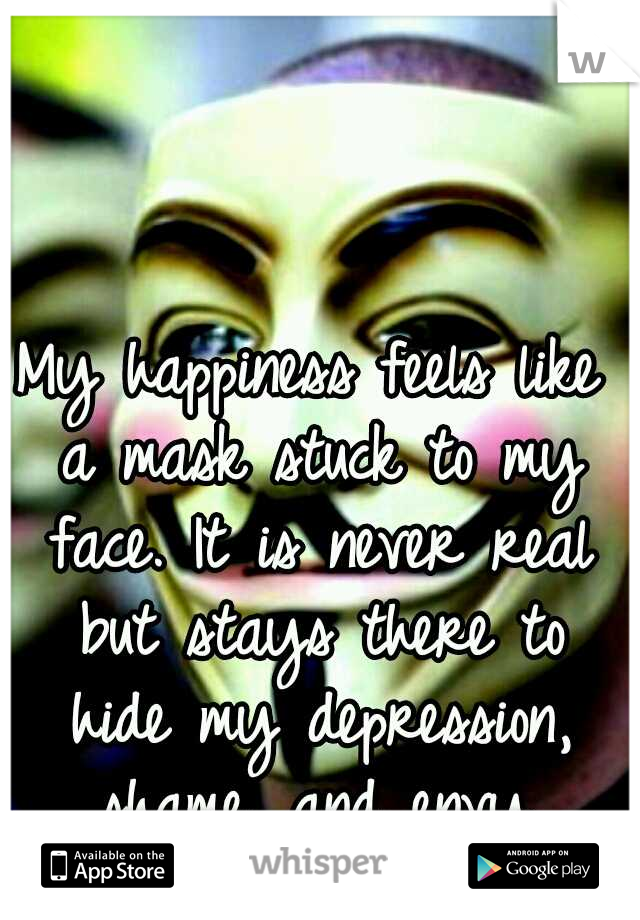 My happiness feels like a mask stuck to my face. It is never real but stays there to hide my depression, shame, and envy.