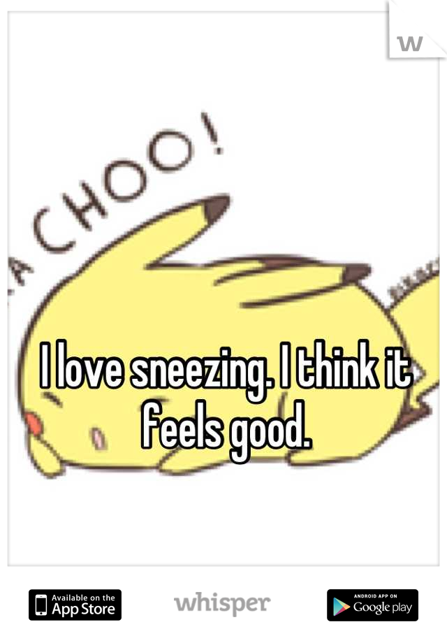I love sneezing. I think it feels good.