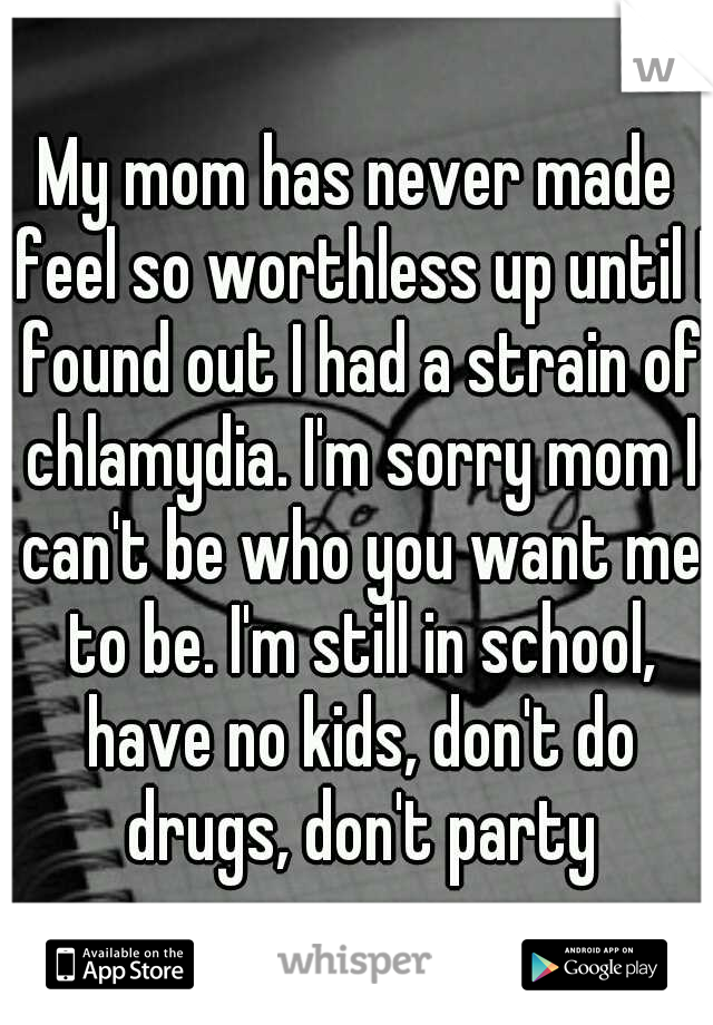 My mom has never made feel so worthless up until I found out I had a strain of chlamydia. I'm sorry mom I can't be who you want me to be. I'm still in school, have no kids, don't do drugs, don't party