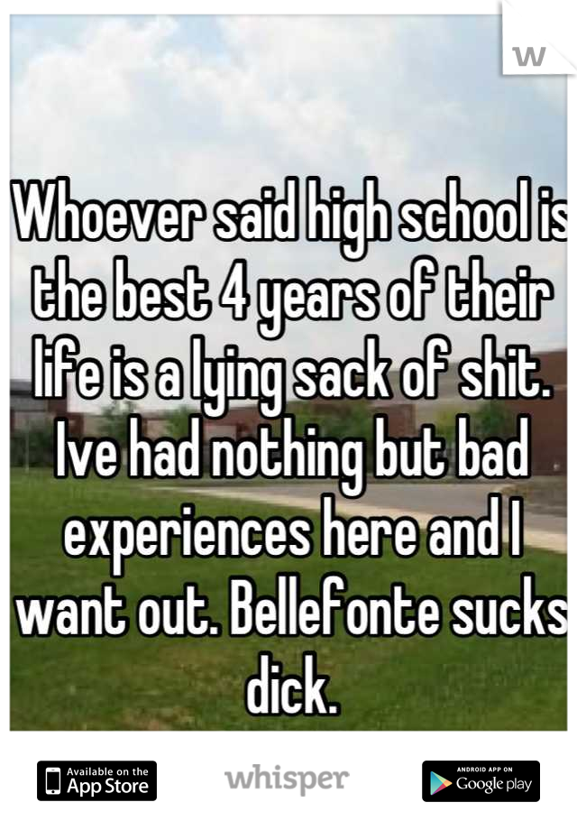 Whoever said high school is the best 4 years of their life is a lying sack of shit. Ive had nothing but bad experiences here and I want out. Bellefonte sucks dick.