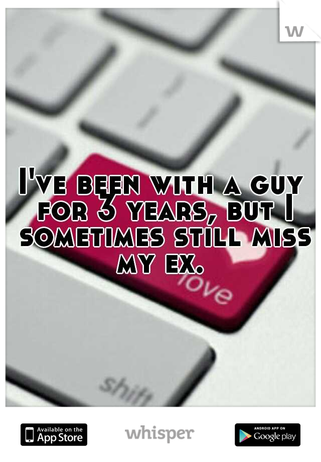 I've been with a guy for 3 years, but I sometimes still miss my ex. 