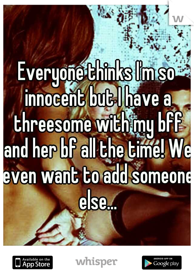 Everyone thinks I'm so innocent but I have a threesome with my bff and her bf all the time! We even want to add someone else...