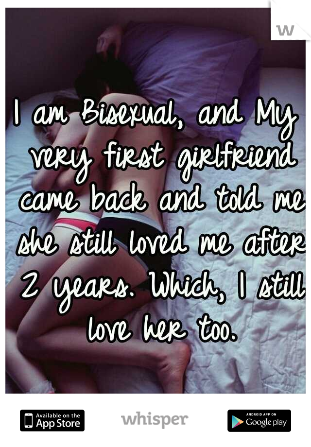 I am Bisexual, and My very first girlfriend came back and told me she still loved me after 2 years. Which, I still love her too.
