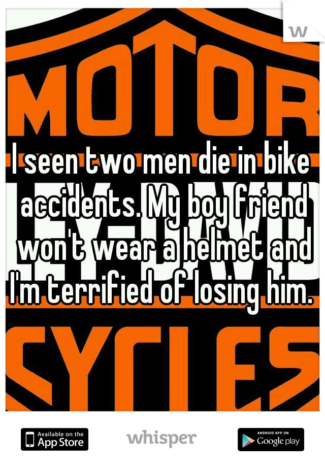 I seen two men die in bike accidents. My boy friend won't wear a helmet and I'm terrified of losing him. 