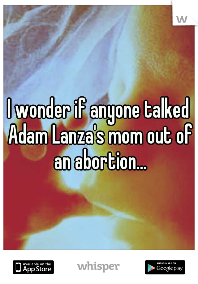 I wonder if anyone talked Adam Lanza's mom out of an abortion...