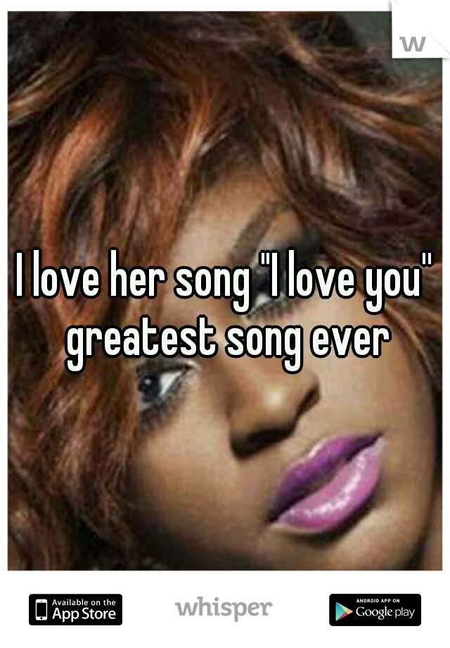 I love her song "I love you'' greatest song ever