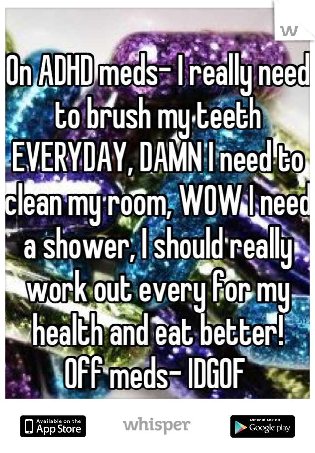 On ADHD meds- I really need to brush my teeth EVERYDAY, DAMN I need to clean my room, WOW I need a shower, I should really work out every for my health and eat better!
Off meds- IDGOF 