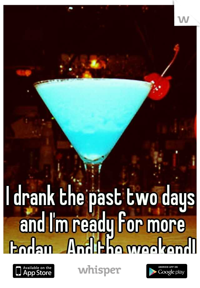 I drank the past two days and I'm ready for more today... And the weekend!