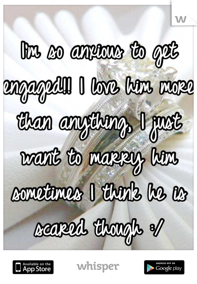 I'm so anxious to get engaged!! I love him more than anything, I just want to marry him sometimes I think he is scared though :/