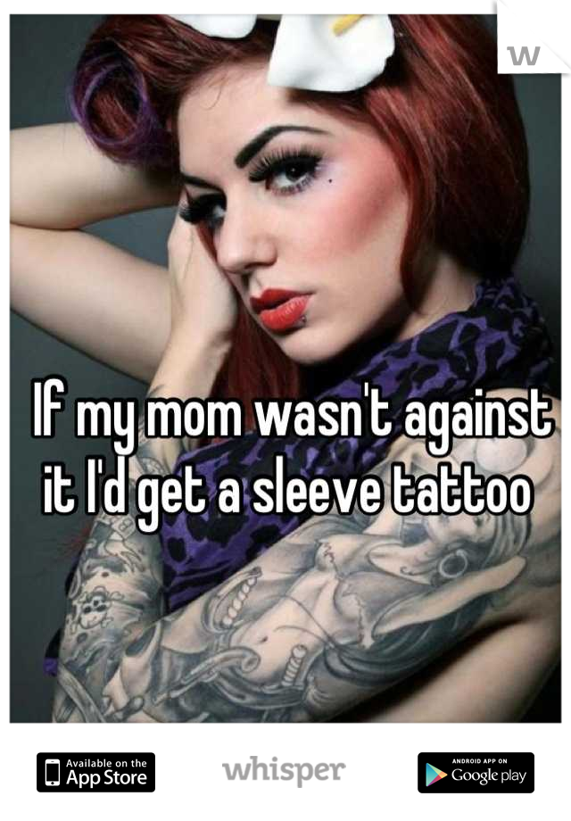 If my mom wasn't against it I'd get a sleeve tattoo 