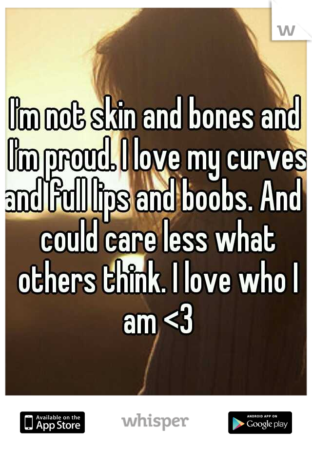 I'm not skin and bones and I'm proud. I love my curves and full lips and boobs. And I could care less what others think. I love who I am <3