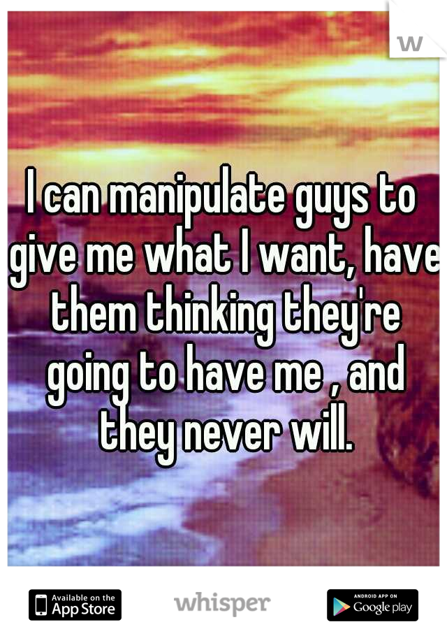 I can manipulate guys to give me what I want, have them thinking they're going to have me , and they never will.
