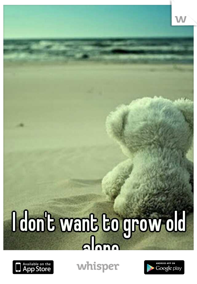 I don't want to grow old alone