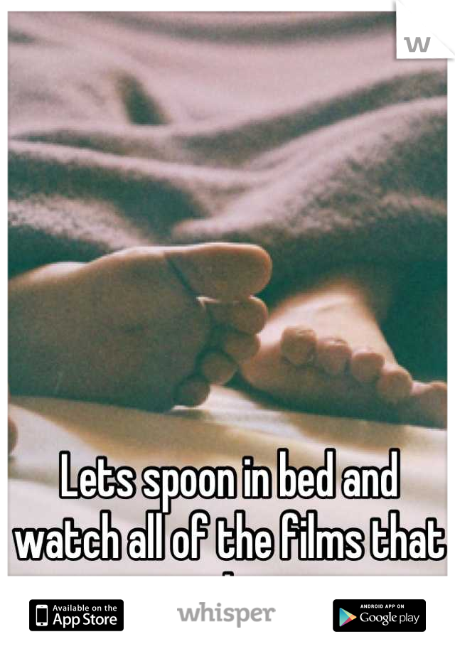 Lets spoon in bed and watch all of the films that you love.