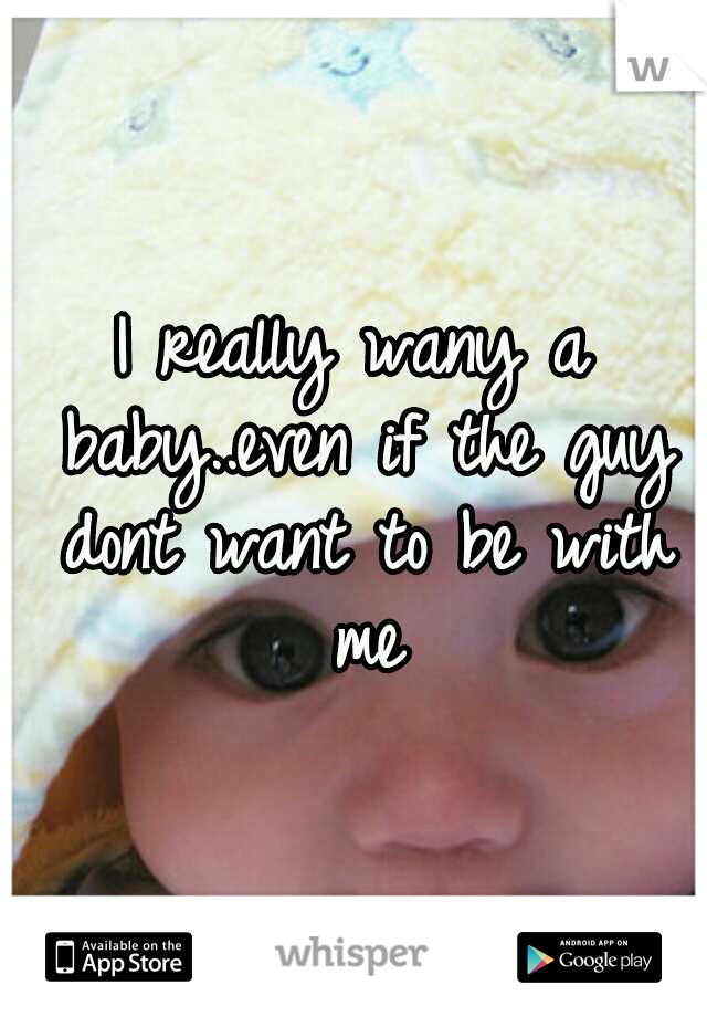 I really wany a baby..even if the guy dont want to be with me