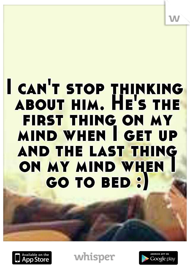 I can't stop thinking about him. He's the first thing on my mind when I get up and the last thing on my mind when I go to bed :)