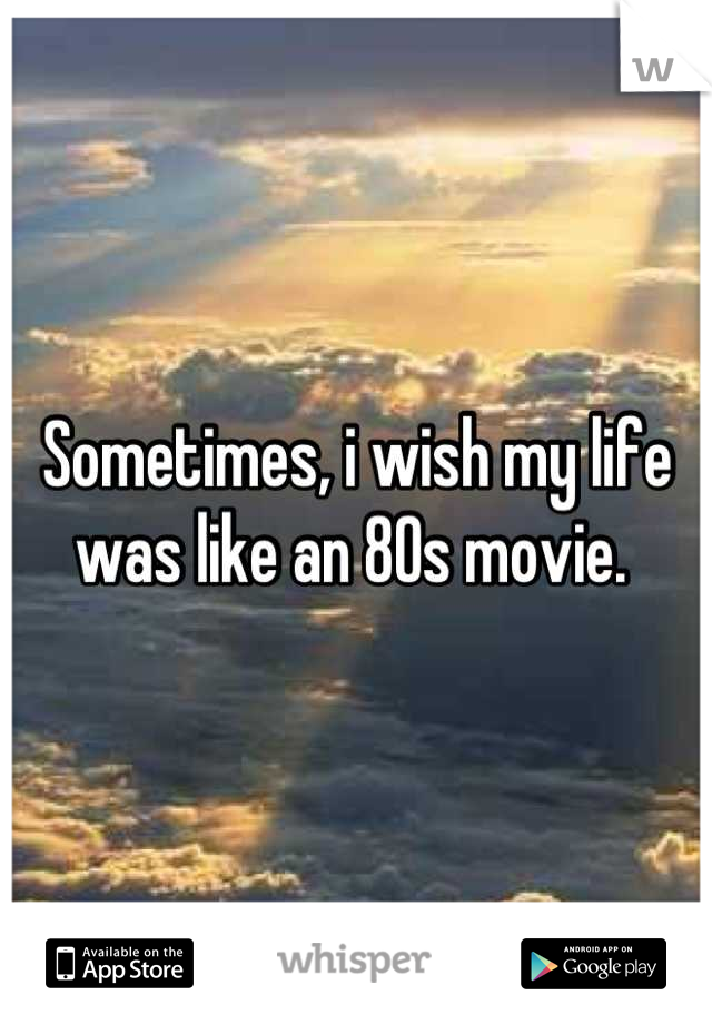 Sometimes, i wish my life was like an 80s movie. 