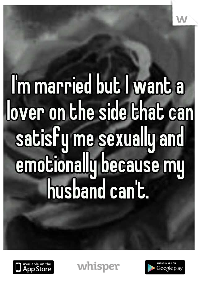 I'm married but I want a lover on the side that can satisfy me sexually and emotionally because my husband can't. 