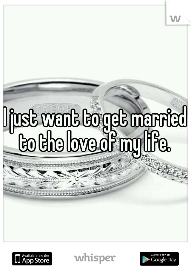 I just want to get married to the love of my life. 