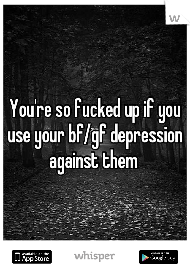 You're so fucked up if you use your bf/gf depression against them 