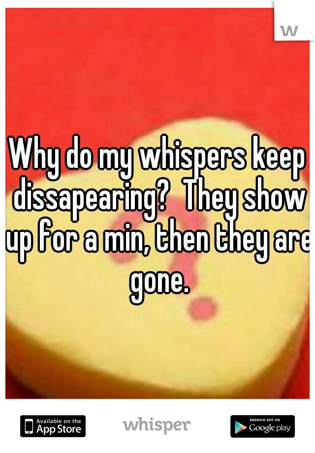 Why do my whispers keep dissapearing?  They show up for a min, then they are gone.