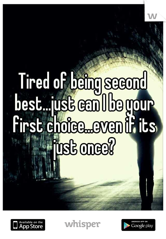 Tired of being second best...just can I be your first choice...even if its just once?