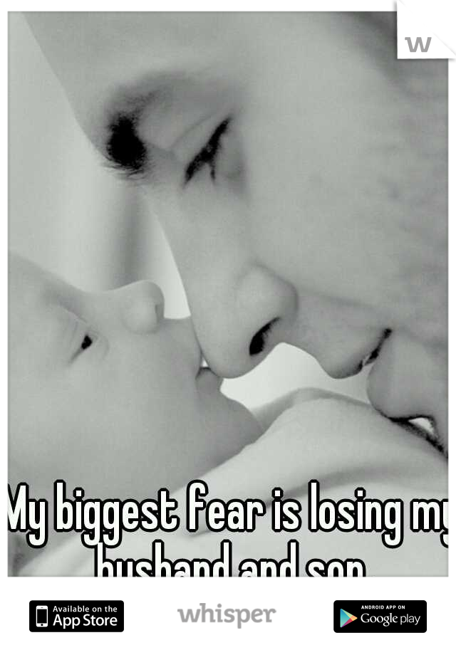 My biggest fear is losing my husband and son.