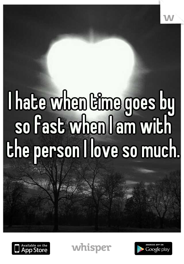I hate when time goes by so fast when I am with the person I love so much.
