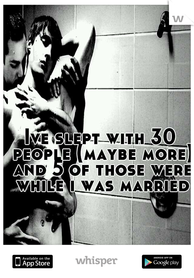 Ive slept with 30 people (maybe more) and 5 of those were while i was married