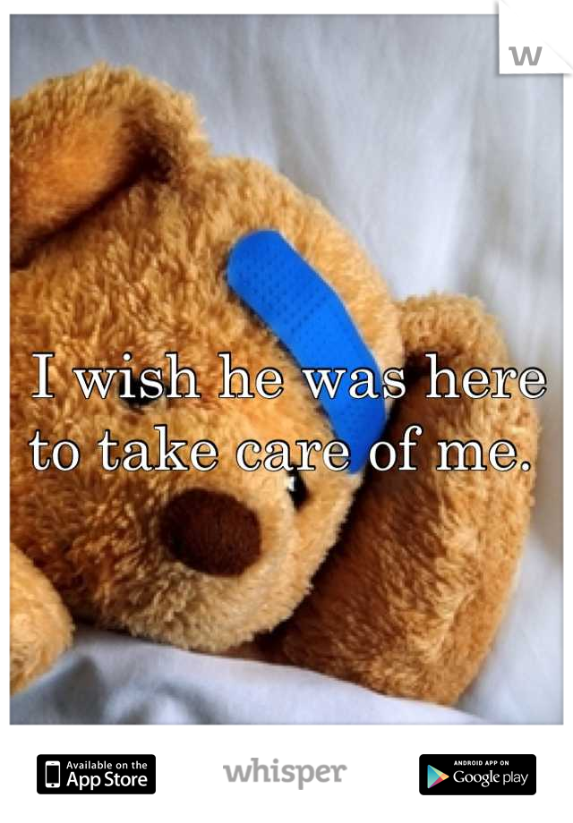 I wish he was here to take care of me. 