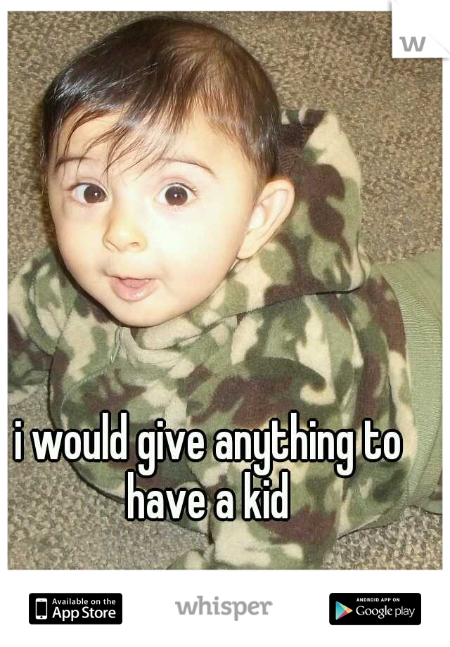i would give anything to have a kid 
