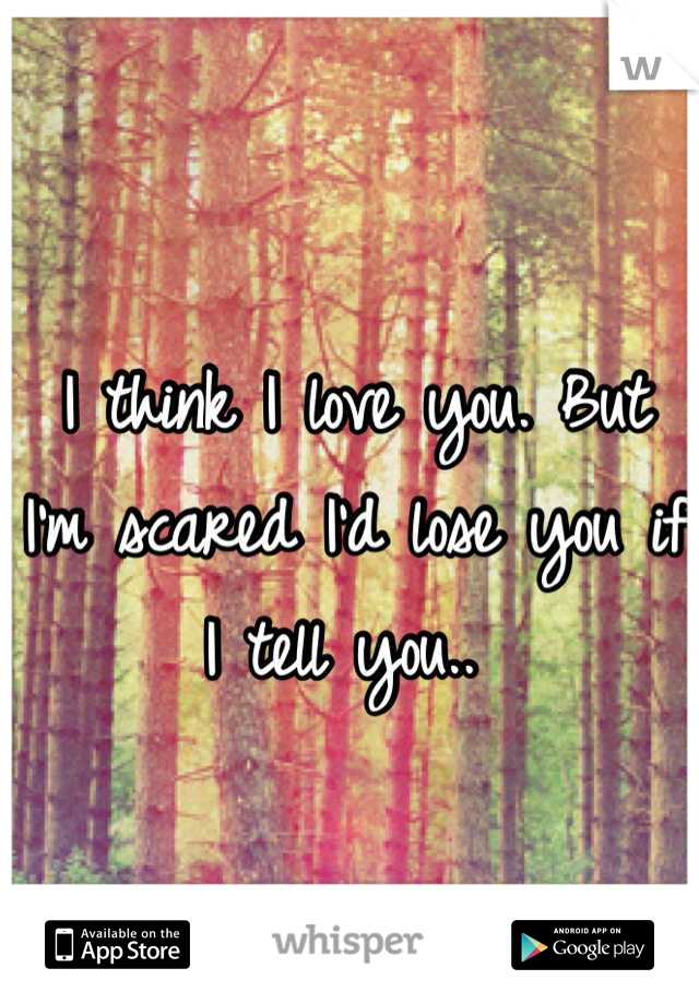 I think I love you. But I'm scared I'd lose you if I tell you.. 