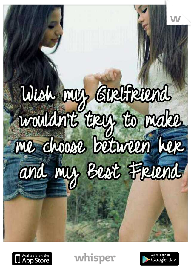 Wish my Girlfriend wouldn't try to make me choose between her and my Best Friend