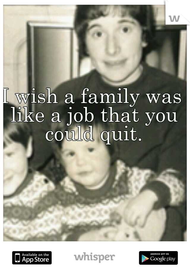 I wish a family was like a job that you could quit.