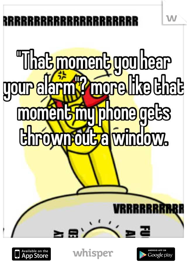 "That moment you hear your alarm"? more like that moment my phone gets thrown out a window.