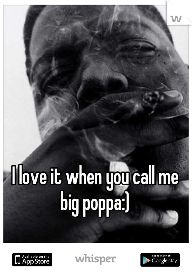 I love it when you call me big poppa:)