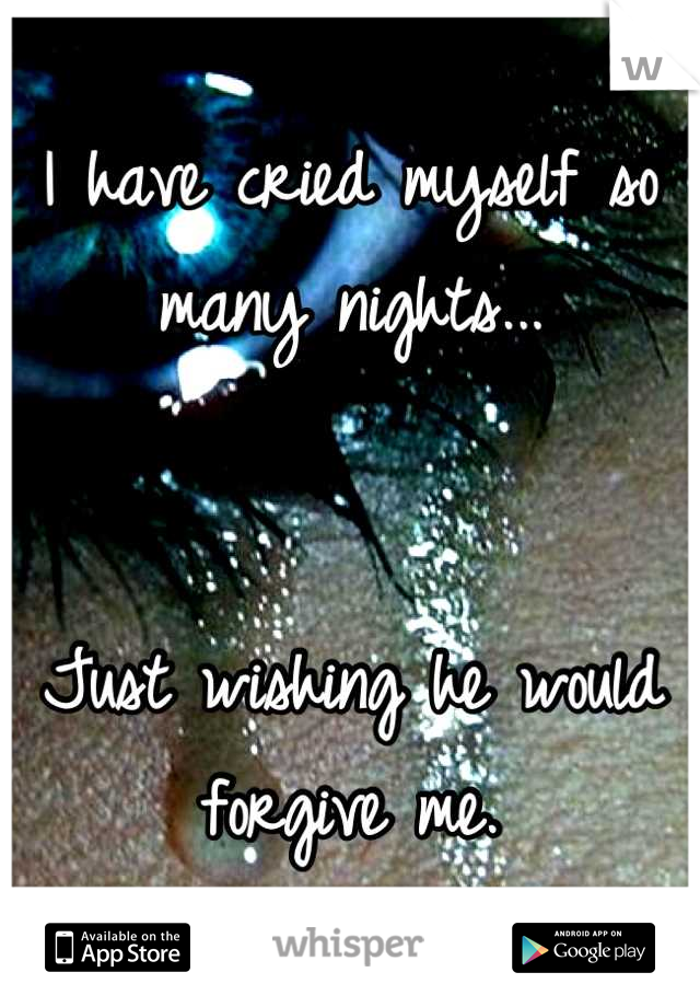 I have cried myself so many nights...


Just wishing he would forgive me.
