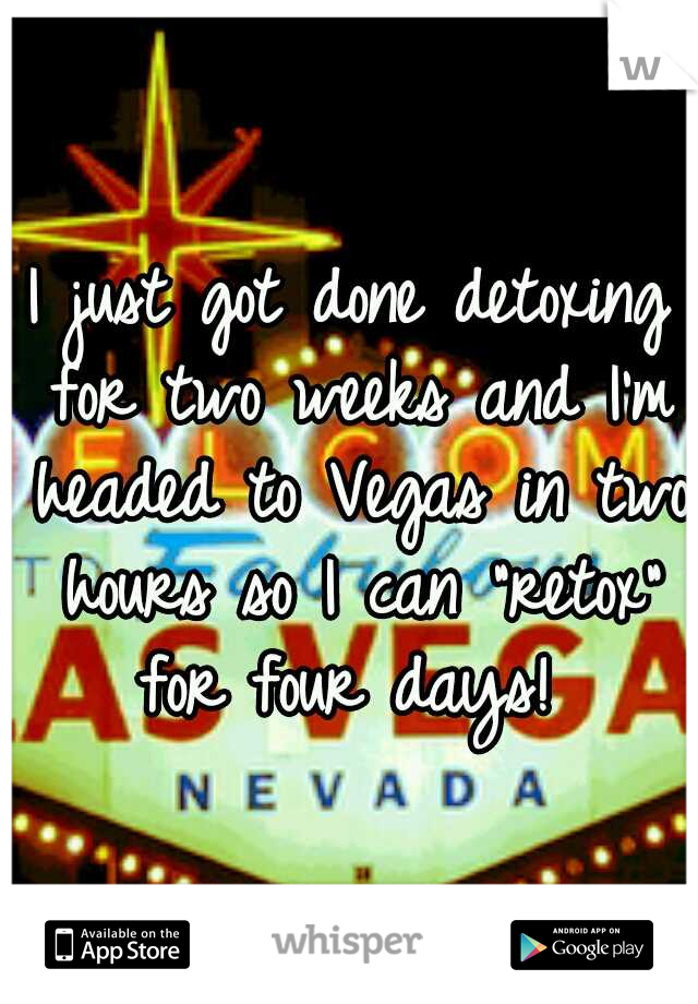 I just got done detoxing for two weeks and I'm headed to Vegas in two hours so I can "retox" for four days! 