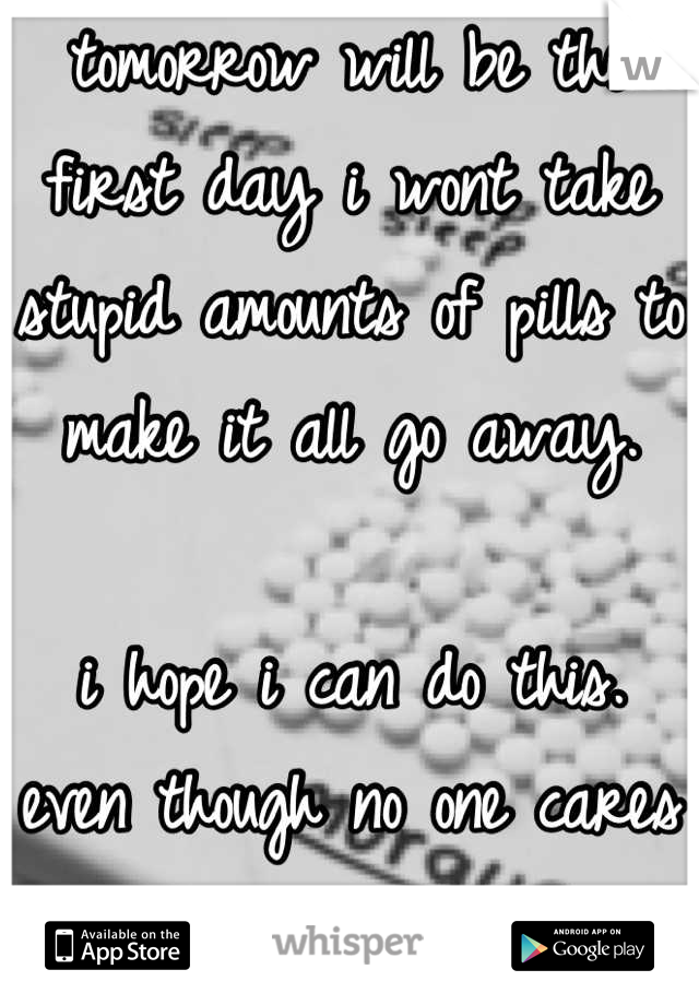 tomorrow will be the first day i wont take stupid amounts of pills to make it all go away. 

i hope i can do this. even though no one cares anymore. 