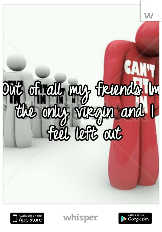 Out of all my friends Im the only virgin and I feel left out