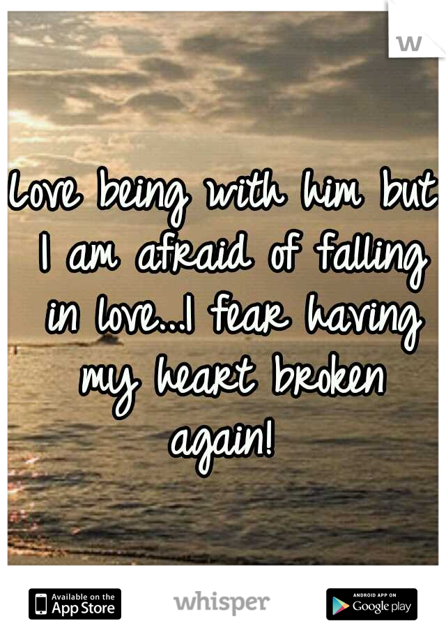 Love being with him but I am afraid of falling in love...I fear having my heart broken again! 