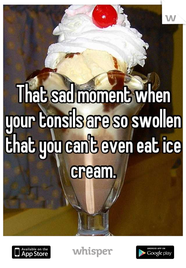 That sad moment when your tonsils are so swollen that you can't even eat ice cream.