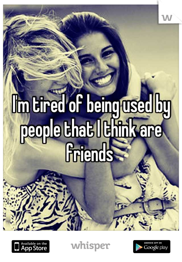 I'm tired of being used by people that I think are friends 