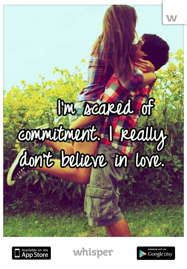     I'm scared of commitment.
I really don't believe in love.