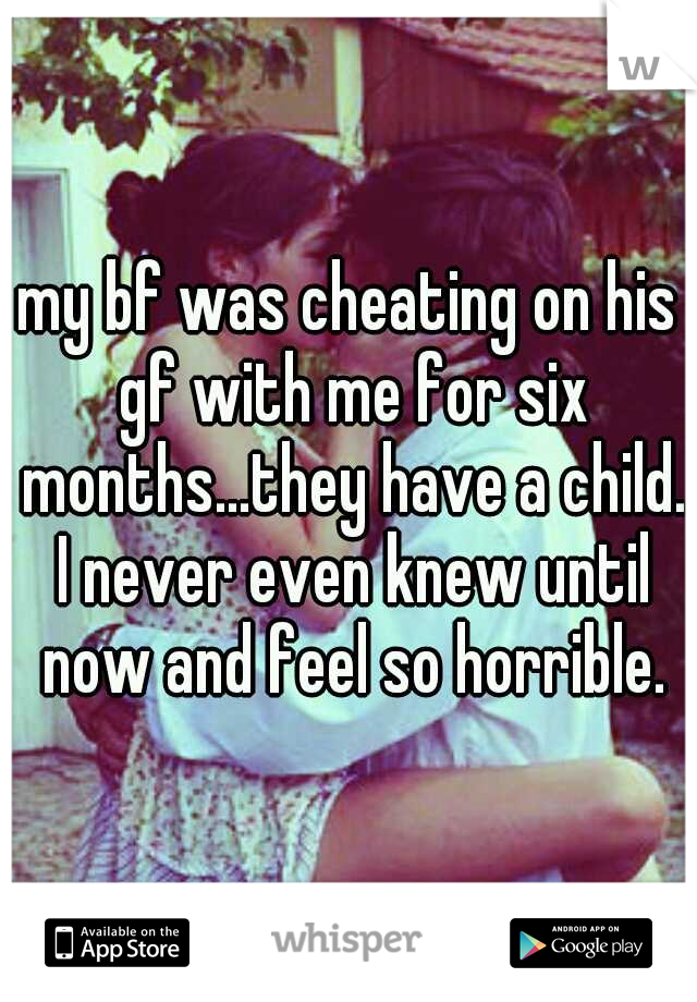 my bf was cheating on his gf with me for six months...they have a child. I never even knew until now and feel so horrible.