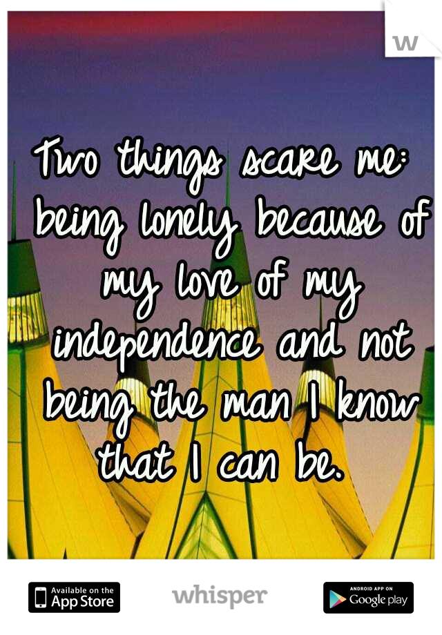 Two things scare me: being lonely because of my love of my independence and not being the man I know that I can be. 