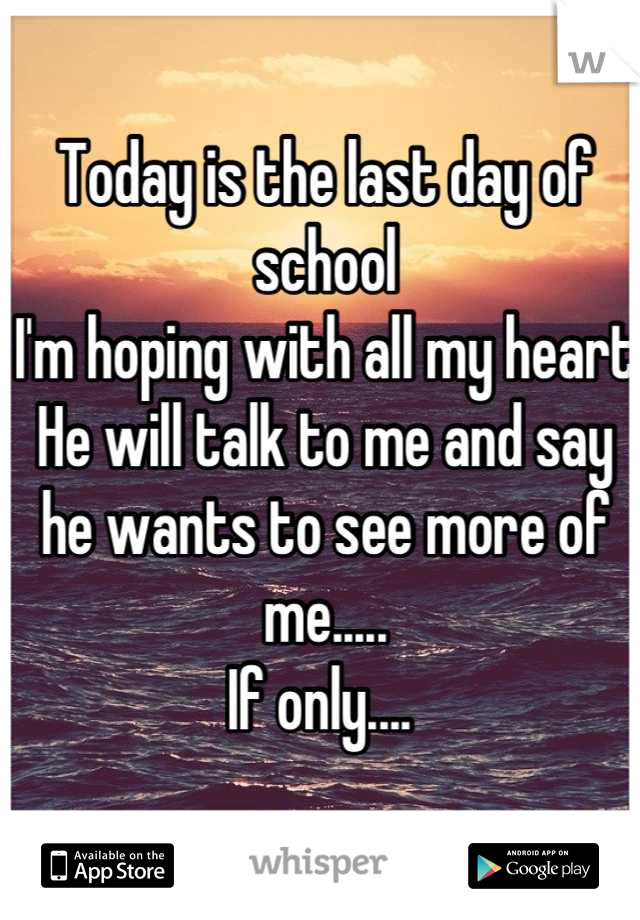 Today is the last day of school
I'm hoping with all my heart
He will talk to me and say he wants to see more of me.....
If only.... 