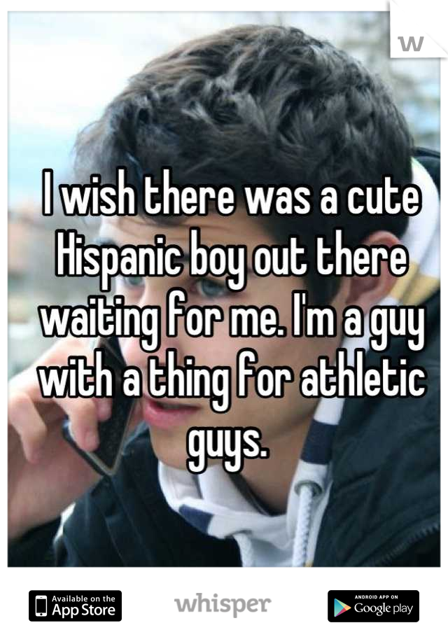 I wish there was a cute Hispanic boy out there waiting for me. I'm a guy with a thing for athletic guys. 